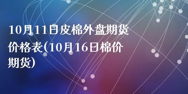 10月11日皮棉外盘期货价格表(10月16日棉价期货)_https://www.qianjuhuagong.com_期货百科_第1张