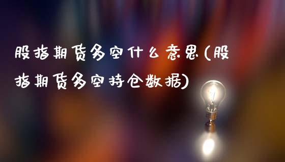 股指期货多空什么意思(股指期货多空持仓数据)_https://www.qianjuhuagong.com_期货直播_第1张