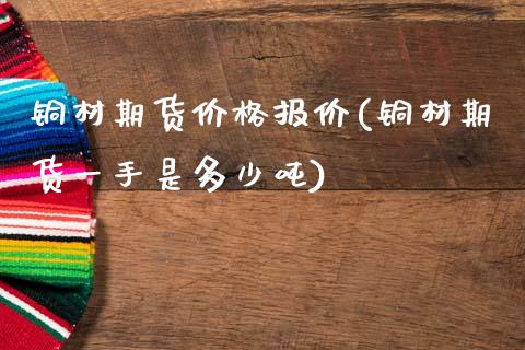 铜材期货价格报价(铜材期货一手是多少吨)_https://www.qianjuhuagong.com_期货开户_第1张