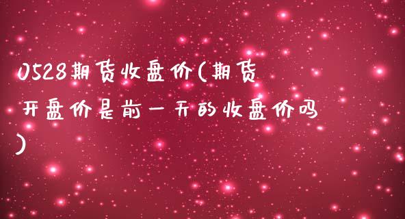 0528期货收盘价(期货开盘价是前一天的收盘价吗)_https://www.qianjuhuagong.com_期货直播_第1张