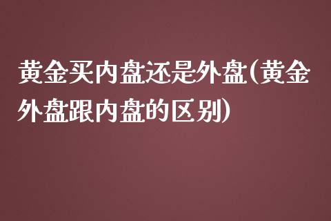 黄金买内盘还是外盘(黄金外盘跟内盘的区别)_https://www.qianjuhuagong.com_期货行情_第1张