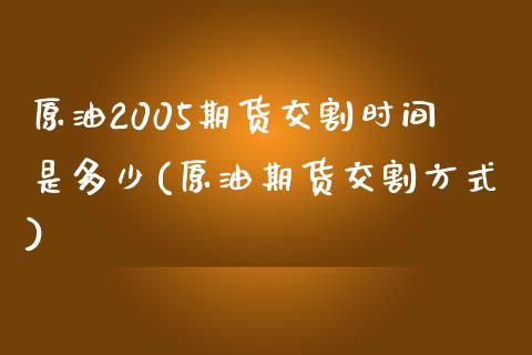 原油2005期货交割时间是多少(原油期货交割方式)_https://www.qianjuhuagong.com_期货直播_第1张