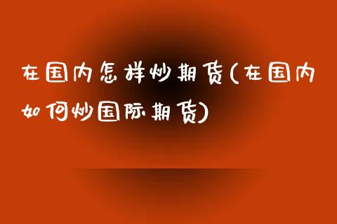 在国内怎样炒期货(在国内如何炒国际期货)_https://www.qianjuhuagong.com_期货平台_第1张