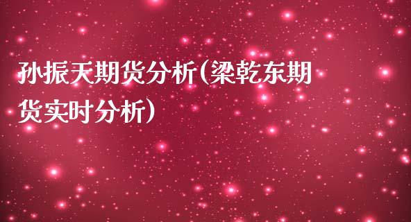 孙振天期货分析(梁乾东期货实时分析)_https://www.qianjuhuagong.com_期货平台_第1张