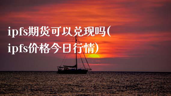 ipfs期货可以兑现吗(ipfs价格今日行情)_https://www.qianjuhuagong.com_期货百科_第1张