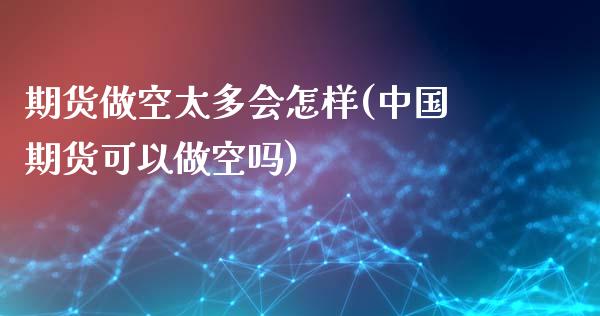 期货做空太多会怎样(中国期货可以做空吗)_https://www.qianjuhuagong.com_期货行情_第1张