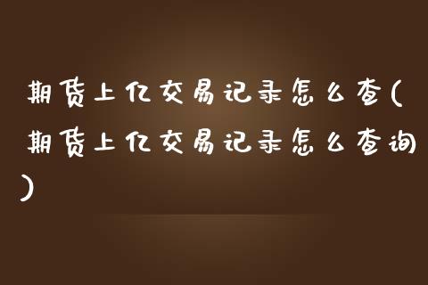 期货上亿交易记录怎么查(期货上亿交易记录怎么查询)_https://www.qianjuhuagong.com_期货百科_第1张