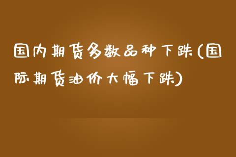 国内期货多数品种下跌(国际期货油价大幅下跌)_https://www.qianjuhuagong.com_期货直播_第1张