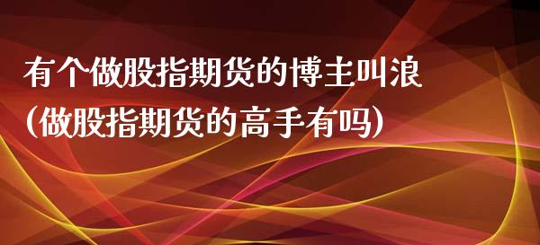 有个做股指期货的博主叫浪(做股指期货的高手有吗)_https://www.qianjuhuagong.com_期货开户_第1张