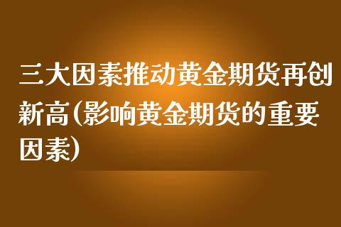 三大因素推动黄金期货再创新高(影响黄金期货的重要因素)_https://www.qianjuhuagong.com_期货开户_第1张