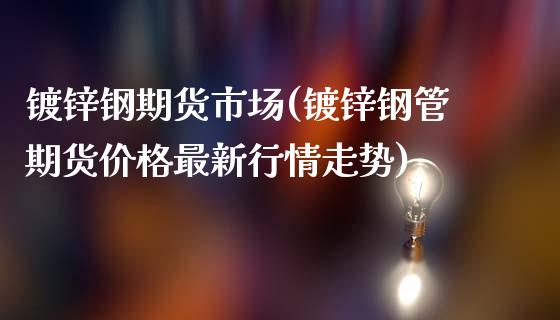 镀锌钢期货市场(镀锌钢管期货价格最新行情走势)_https://www.qianjuhuagong.com_期货平台_第1张