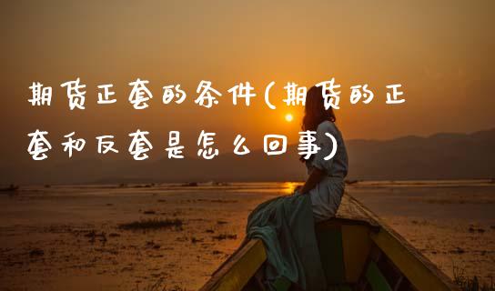 期货正套的条件(期货的正套和反套是怎么回事)_https://www.qianjuhuagong.com_期货行情_第1张