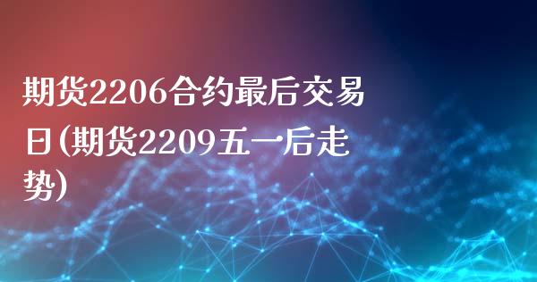 期货2206合约最后交易日(期货2209五一后走势)_https://www.qianjuhuagong.com_期货百科_第1张