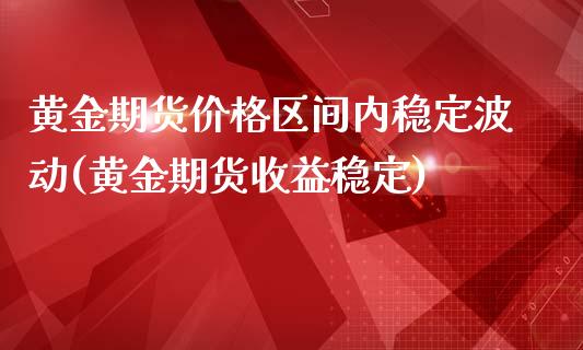 黄金期货价格区间内稳定波动(黄金期货收益稳定)_https://www.qianjuhuagong.com_期货行情_第1张