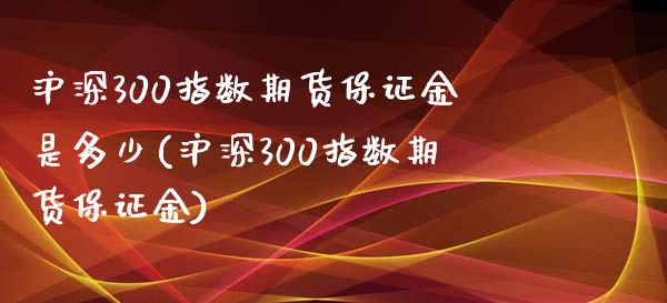 沪深300指数期货保证金是多少(沪深300指数期货保证金)_https://www.qianjuhuagong.com_期货行情_第1张