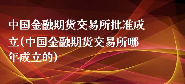 中国金融期货交易所批准成立(中国金融期货交易所哪年成立的)_https://www.qianjuhuagong.com_期货行情_第1张