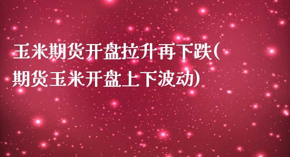 玉米期货开盘拉升再下跌(期货玉米开盘上下波动)_https://www.qianjuhuagong.com_期货开户_第1张