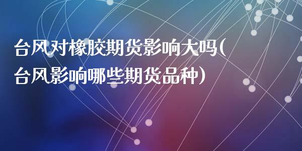 台风对橡胶期货影响大吗(台风影响哪些期货品种)_https://www.qianjuhuagong.com_期货行情_第1张