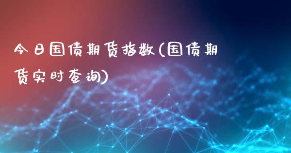 今日国债期货指数(国债期货实时查询)_https://www.qianjuhuagong.com_期货行情_第1张