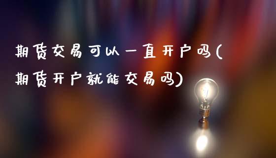 期货交易可以一直开户吗(期货开户就能交易吗)_https://www.qianjuhuagong.com_期货百科_第1张