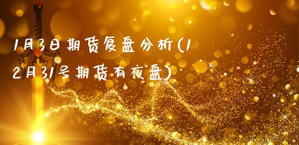 1月3日期货复盘分析(12月31号期货有夜盘)_https://www.qianjuhuagong.com_期货开户_第1张