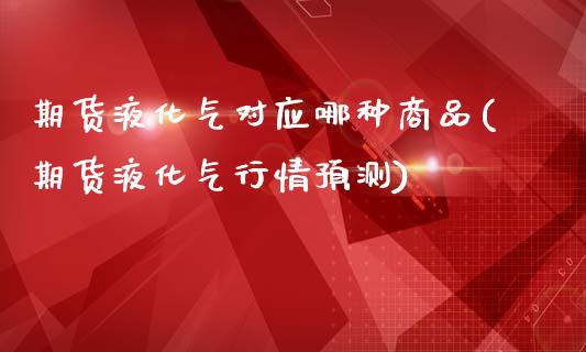 期货液化气对应哪种商品(期货液化气行情预测)_https://www.qianjuhuagong.com_期货开户_第1张