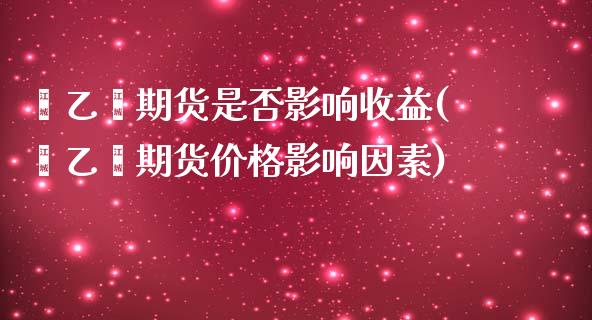 苯乙烯期货是否影响收益(苯乙烯期货价格影响因素)_https://www.qianjuhuagong.com_期货百科_第1张