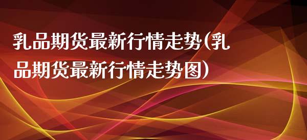 乳品期货最新行情走势(乳品期货最新行情走势图)_https://www.qianjuhuagong.com_期货百科_第1张