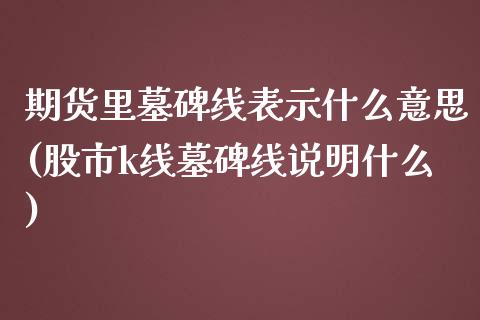 期货里墓碑线表示什么意思(股市k线墓碑线说明什么)_https://www.qianjuhuagong.com_期货直播_第1张