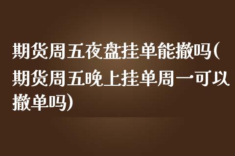 期货周五夜盘挂单能撤吗(期货周五晚上挂单周一可以撤单吗)_https://www.qianjuhuagong.com_期货百科_第1张