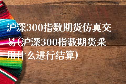 沪深300指数期货仿真交易(沪深300指数期货采用什么进行结算)_https://www.qianjuhuagong.com_期货行情_第1张