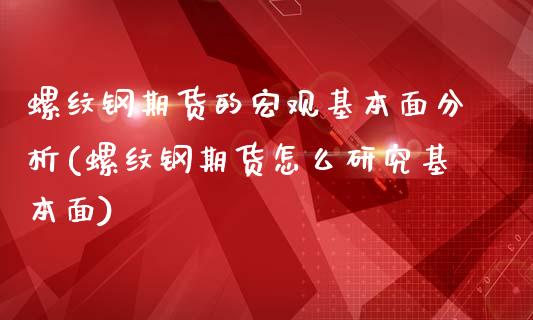 螺纹钢期货的宏观基本面分析(螺纹钢期货怎么研究基本面)_https://www.qianjuhuagong.com_期货直播_第1张