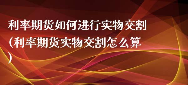 利率期货如何进行实物交割(利率期货实物交割怎么算)_https://www.qianjuhuagong.com_期货百科_第1张