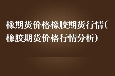 橡期货价格橡胶期货行情(橡胶期货价格行情分析)_https://www.qianjuhuagong.com_期货百科_第1张