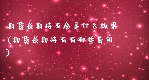 期货长期持有会是什么效果(期货长期持有有哪些费用)_https://www.qianjuhuagong.com_期货行情_第1张