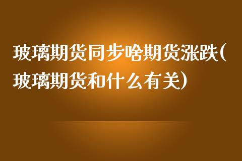 玻璃期货同步啥期货涨跌(玻璃期货和什么有关)_https://www.qianjuhuagong.com_期货百科_第1张