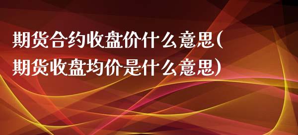 期货合约收盘价什么意思(期货收盘均价是什么意思)_https://www.qianjuhuagong.com_期货开户_第1张