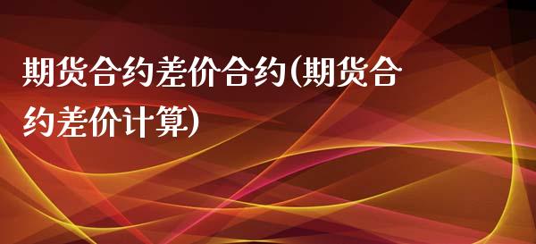 期货合约差价合约(期货合约差价计算)_https://www.qianjuhuagong.com_期货百科_第1张