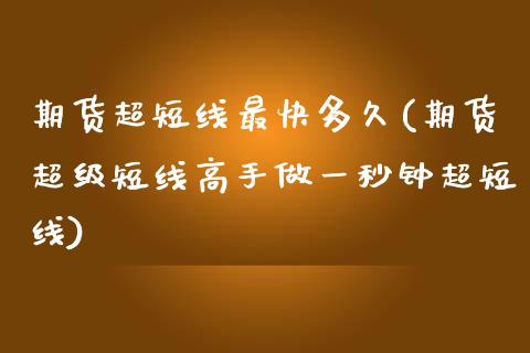 期货超短线最快多久(期货超级短线高手做一秒钟超短线)_https://www.qianjuhuagong.com_期货行情_第1张