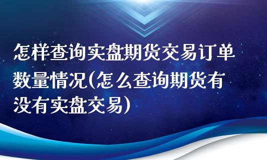 怎样查询实盘期货交易订单数量情况(怎么查询期货有没有实盘交易)_https://www.qianjuhuagong.com_期货开户_第1张