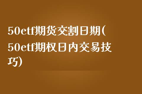 50etf期货交割日期(50etf期权日内交易技巧)_https://www.qianjuhuagong.com_期货直播_第1张