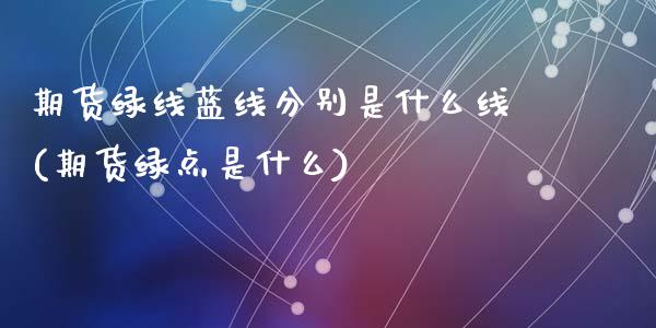 期货绿线蓝线分别是什么线(期货绿点是什么)_https://www.qianjuhuagong.com_期货百科_第1张