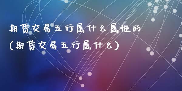 期货交易五行属什么属性的(期货交易五行属什么)_https://www.qianjuhuagong.com_期货开户_第1张