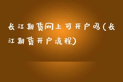 长江期货网上可开户吗(长江期货开户流程)_https://www.qianjuhuagong.com_期货百科_第1张