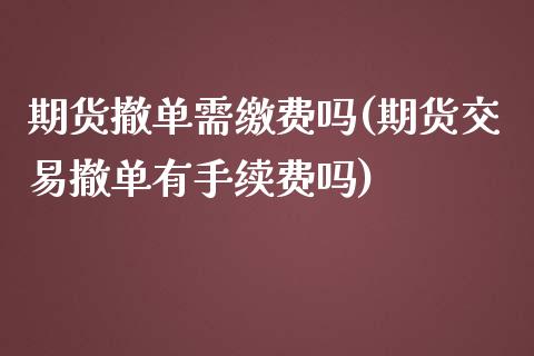 期货撤单需缴费吗(期货交易撤单有手续费吗)_https://www.qianjuhuagong.com_期货直播_第1张