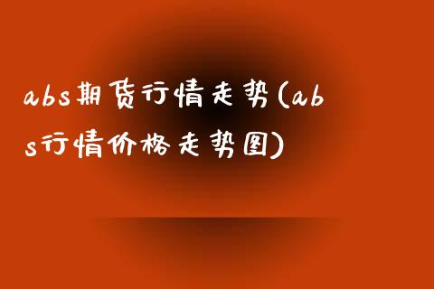 abs期货行情走势(abs行情价格走势图)_https://www.qianjuhuagong.com_期货直播_第1张