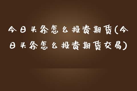 今日头条怎么投资期货(今日头条怎么投资期货交易)_https://www.qianjuhuagong.com_期货百科_第1张