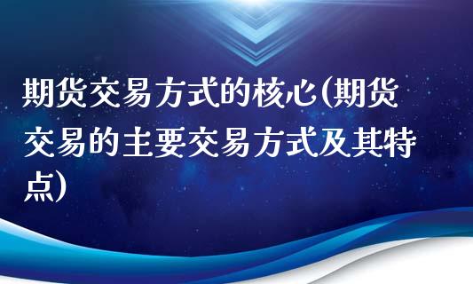 期货交易方式的核心(期货交易的主要交易方式及其特点)_https://www.qianjuhuagong.com_期货平台_第1张