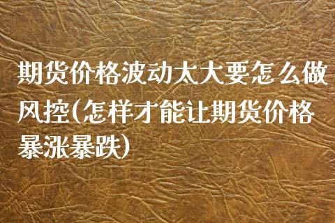 期货价格波动太大要怎么做风控(怎样才能让期货价格暴涨暴跌)_https://www.qianjuhuagong.com_期货行情_第1张