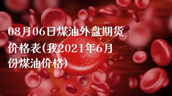 08月06日煤油外盘期货价格表(我2021年6月份煤油价格)_https://www.qianjuhuagong.com_期货直播_第1张